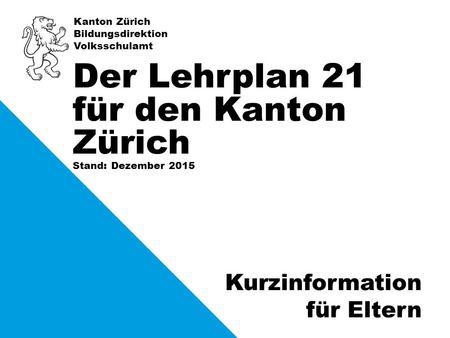 Kanton Zürich Bildungsdirektion Volksschulamt Stand: Dezember 2015 Der Lehrplan 21 für den Kanton Zürich Kurzinformation für Eltern.