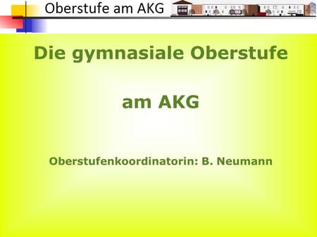 Die gymnasiale Oberstufe am AKG Oberstufenkoordinatorin: B. Neumann.