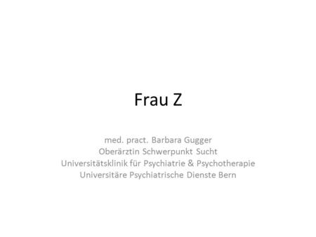 Frau Z med. pract. Barbara Gugger Oberärztin Schwerpunkt Sucht Universitätsklinik für Psychiatrie & Psychotherapie Universitäre Psychiatrische Dienste.