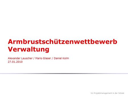 VU Projektmanagement in der Schule Armbrustschützenwettbewerb Verwaltung Alexander Lauscher / Mario Glaser / Daniel Kolm 27.01.2010.