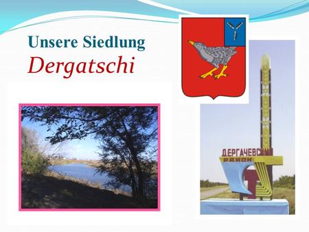 Unsere Siedlung Dergatschi. Unsere Siedlung heißt Dergatschi. Sie liegt im Südosten des Saratower Gebiets am Fluss Altata. Von Dergatschi bis Saratow.