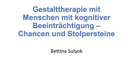 Gestalttherapie mit Menschen mit kognitiver Beeinträchtigung – Chancen und Stolpersteine Bettina Sulyok.