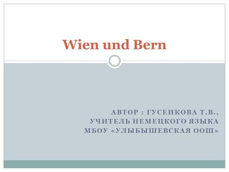 Wien und Bern Автор : Гусенкова Т.В., Учитель немецкого языка