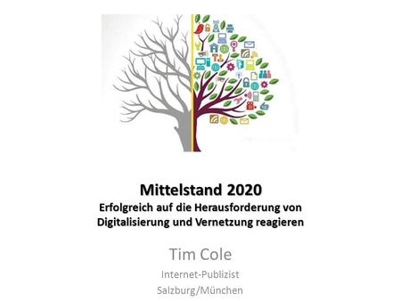 Mittelstand 2020 Erfolgreich auf die Herausforderung von Digitalisierung und Vernetzung reagieren Tim Cole Internet-Publizist Salzburg/München.