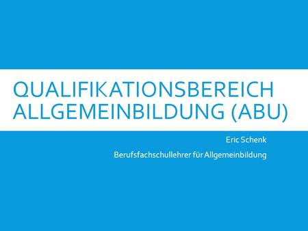 QUALIFIKATIONSBEREICH ALLGEMEINBILDUNG (ABU) Eric Schenk Berufsfachschullehrer für Allgemeinbildung.