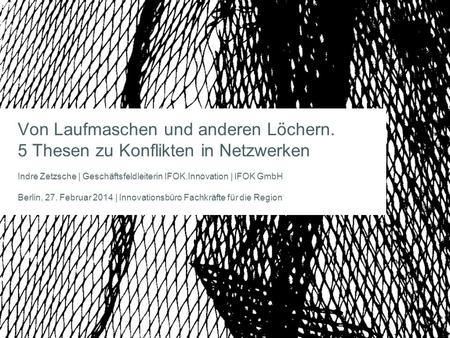 Von Laufmaschen und anderen Löchern. 5 Thesen zu Konflikten in Netzwerken Indre Zetzsche | Geschäftsfeldleiterin IFOK.Innovation | IFOK GmbH Berlin, 27.