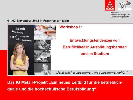 Vorstand Ressort Bildungs- und Qualifizierungspolitik 01./02. November 2012 in Frankfurt am Main Das IG Metall-Projekt „Ein neues Leitbild für die betrieblich-