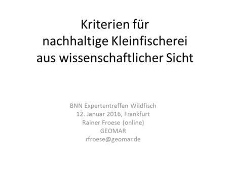 Kriterien für nachhaltige Kleinfischerei aus wissenschaftlicher Sicht BNN Expertentreffen Wildfisch 12. Januar 2016, Frankfurt Rainer Froese (online) GEOMAR.