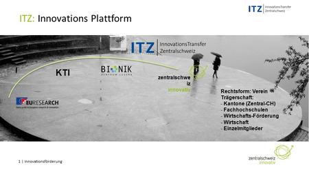 1 | Innovationsförderung ITZ: Innovations Plattform KTI Rechtsform: Verein Trägerschaft: - Kantone (Zentral-CH) - Fachhochschulen - Wirtschafts-Förderung.