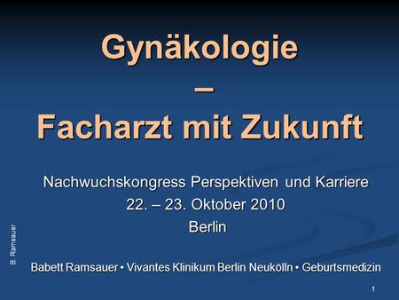 Gynäkologie – Facharzt mit Zukunft Nachwuchskongress Perspektiven und Karriere 22. – 23. Oktober 2010 Berlin Berlin Babett Ramsauer Vivantes Klinikum Berlin.