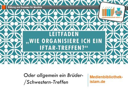 LEITFADEN „WIE ORGANISIERE ICH EIN IFTAR-TREFFEN?“ Oder allgemein ein Brüder- /Schwestern-Treffen Bildung und Soziales für Muslime Medienbibliothek- islam.de.