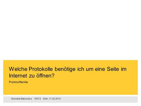Kornelia Bakowsk a ‌ WG13 ‌‌‌ Köln, 11.02.2014 Protokollfamilie Welche Protokolle benötige ich um eine Seite im Internet zu öffnen?