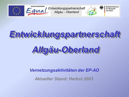 Entwicklungspartnerschaft Allgäu-Oberland Entwicklungspartnerschaft Allgäu-Oberland Vernetzungsaktivitäten der EP-AO Aktueller Stand: Herbst 2003.