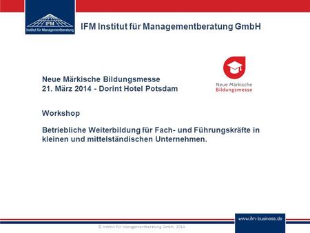© Institut für Managementberatung GmbH, 2014 IFM Institut für Managementberatung GmbH Neue Märkische Bildungsmesse 21. März 2014 - Dorint Hotel Potsdam.