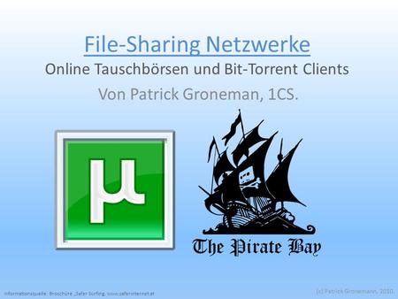 File-Sharing Netzwerke Online Tauschbörsen und Bit-Torrent Clients Von Patrick Groneman, 1CS. (c) Patrick Gronemann, 2010. Informationsquelle: Broschüre.