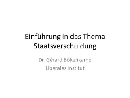 Einführung in das Thema Staatsverschuldung Dr. Gérard Bökenkamp Liberales Institut.