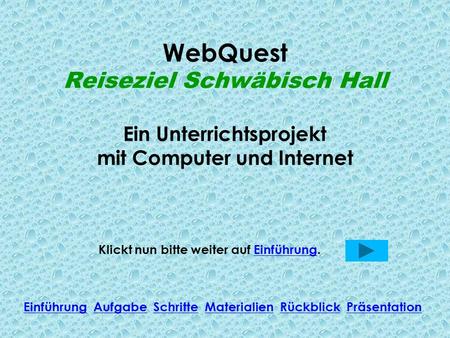 WebQuest Reiseziel Schwäbisch Hall Ein Unterrichtsprojekt mit Computer und Internet Klickt nun bitte weiter auf Einführung.Einführung Einführung Aufgabe.