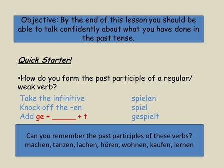 Objective: By the end of this lesson you should be able to talk confidently about what you have done in the past tense. Quick Starter! How do you form.