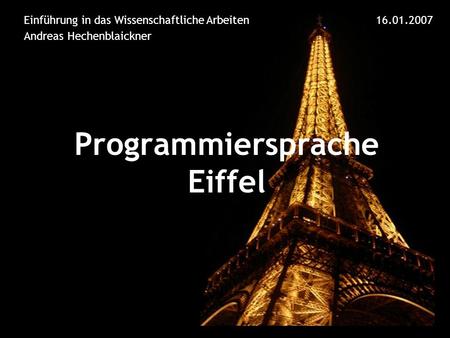 Einführung in das Wissenschaftliche Arbeiten Andreas Hechenblaickner Programmiersprache Eiffel 16.01.2007.