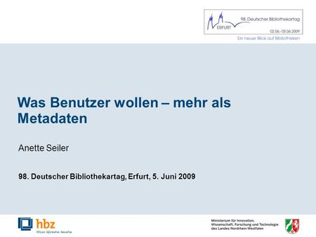 Was Benutzer wollen – mehr als Metadaten Anette Seiler 98. Deutscher Bibliothekartag, Erfurt, 5. Juni 2009.