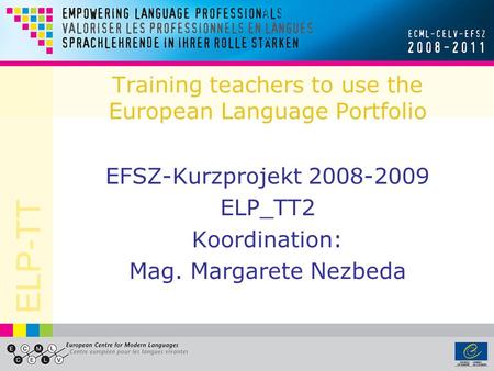ELP-TT Training teachers to use the European Language Portfolio EFSZ-Kurzprojekt 2008-2009 ELP_TT2 Koordination: Mag. Margarete Nezbeda.
