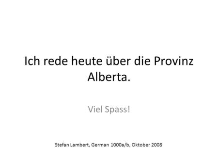 Ich rede heute über die Provinz Alberta. Viel Spass! Stefan Lambert, German 1000a/b, Oktober 2008.