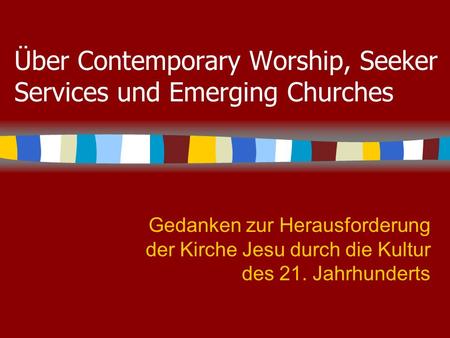 Über Contemporary Worship, Seeker Services und Emerging Churches Gedanken zur Herausforderung der Kirche Jesu durch die Kultur des 21. Jahrhunderts.