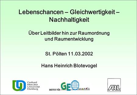 Lebenschancen – Gleichwertigkeit – Nachhaltigkeit Über Leitbilder hin zur Raumordnung und Raumentwicklung St. Pölten 11.03.2002 Hans Heinrich Blotevogel.