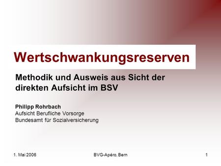 1. Mai 2006BVG-Apéro, Bern1 Wertschwankungsreserven Methodik und Ausweis aus Sicht der direkten Aufsicht im BSV Philipp Rohrbach Aufsicht Berufliche Vorsorge.