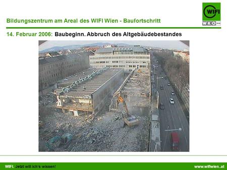 WIFI. Jetzt will ichs wissen! www.wifiwien..at 14. Februar 2006: Baubeginn. Abbruch des Altgebäudebestandes Bildungszentrum am Areal des WIFI Wien - Baufortschritt.