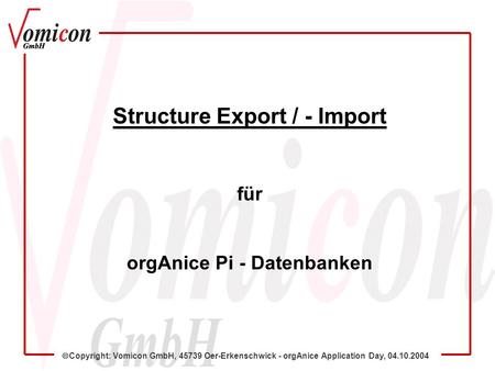 Copyright: Vomicon GmbH, 45739 Oer-Erkenschwick - orgAnice Application Day, 04.10.2004 Structure Export / - Import für orgAnice Pi - Datenbanken.