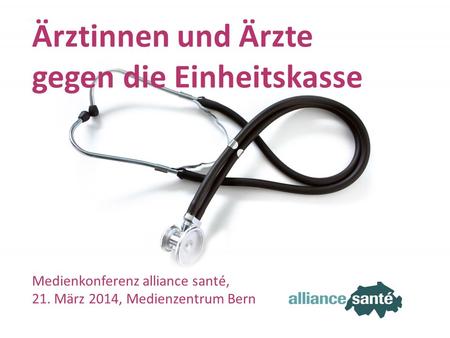 Alliance santé 21. März 2014 Folie 1 Ärztinnen und Ärzte gegen die Einheitskasse Medienkonferenz alliance santé, 21. März 2014, Medienzentrum Bern.