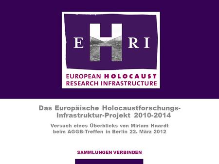 Das Europäische Holocaustforschungs- Infrastruktur-Projekt 2010-2014 SAMMLUNGEN VERBINDEN Versuch eines Überblicks von Miriam Haardt beim AGGB-Treffen.