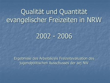 Qualität und Quantität evangelischer Freizeiten in NRW 2002 - 2006 Ergebnisse des Arbeitskreis Freizeitevaluation des jugendpolitischen Ausschusses der.