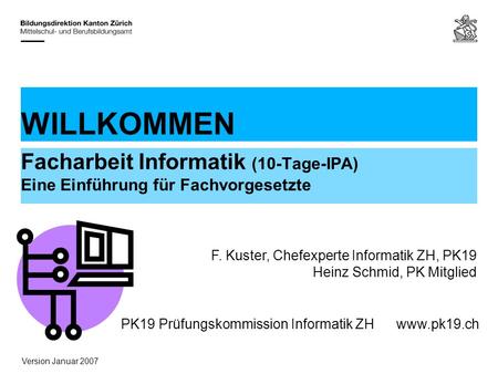 WILLKOMMEN Facharbeit Informatik (10-Tage-IPA) Eine Einführung für Fachvorgesetzte F. Kuster, Chefexperte Informatik ZH, PK19 Heinz Schmid, PK Mitglied.