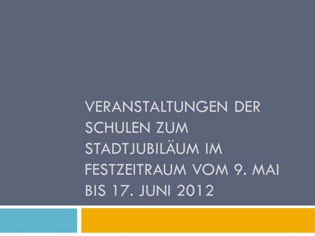 VERANSTALTUNGEN DER SCHULEN ZUM STADTJUBILÄUM IM FESTZEITRAUM VOM 9. MAI BIS 17. JUNI 2012.