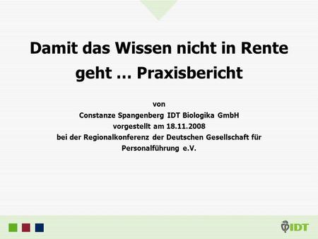 Damit das Wissen nicht in Rente geht … Praxisbericht von Constanze Spangenberg IDT Biologika GmbH vorgestellt am 18.11.2008 bei der Regionalkonferenz der.