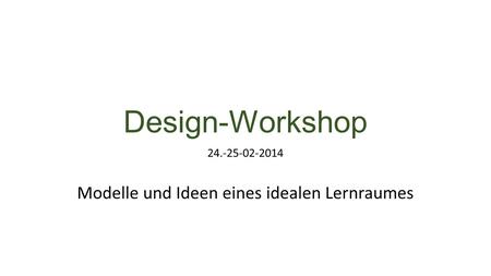 Design-Workshop 24.-25-02-2014 Modelle und Ideen eines idealen Lernraumes.