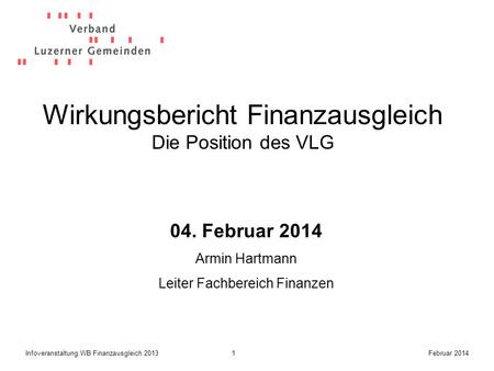 1Infoveranstaltung WB Finanzausgleich 2013Februar 2014 Wirkungsbericht Finanzausgleich Die Position des VLG 04. Februar 2014 Armin Hartmann Leiter Fachbereich.