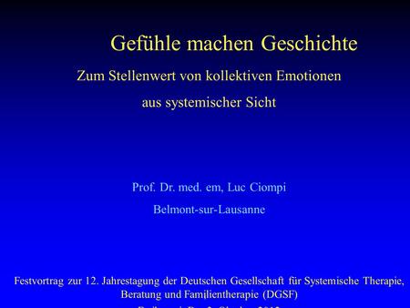 1 Gefühle machen Geschichte Zum Stellenwert von kollektiven Emotionen aus systemischer Sicht Prof. Dr. med. em, Luc Ciompi Belmont-sur-Lausanne Festvortrag.
