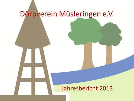 Dörpverein Müsleringen e.V. Jahresbericht 2013. Dörpverein Müsleringen e.V. Jahresbericht 2013 Unser Verein zählt heute 95 Mitglieder (letztes Jahr 88)