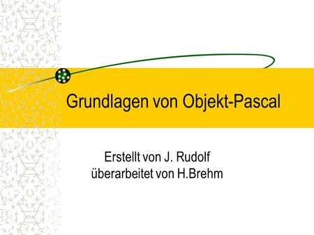 Grundlagen von Objekt-Pascal Erstellt von J. Rudolf überarbeitet von H.Brehm.