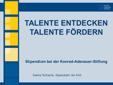 TALENTE ENTDECKEN TALENTE FÖRDERN Stipendium bei der Konrad-Adenauer-Stiftung Saskia Tschache, Stipendiatin der KAS.