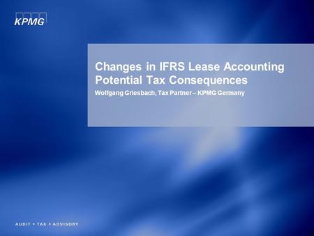 Changes in IFRS Lease Accounting Potential Tax Consequences Wolfgang Griesbach, Tax Partner – KPMG Germany.