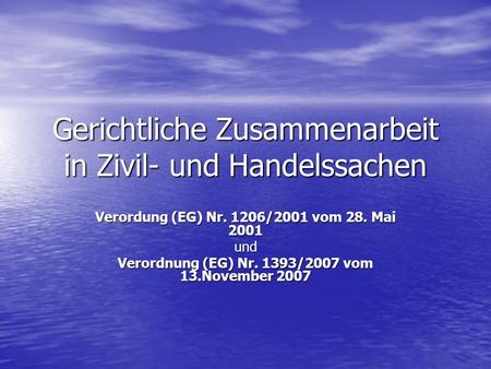 Gerichtliche Zusammenarbeit in Zivil- und Handelssachen Verordung (EG) Nr. 1206/2001 vom 28. Mai 2001 und Verordnung (EG) Nr. 1393/2007 vom 13.November.
