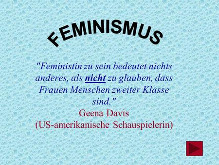 FEMINISMUS Feministin zu sein bedeutet nichts anderes, als nicht zu glauben, dass Frauen Menschen zweiter Klasse sind. Geena Davis (US-amerikanische.