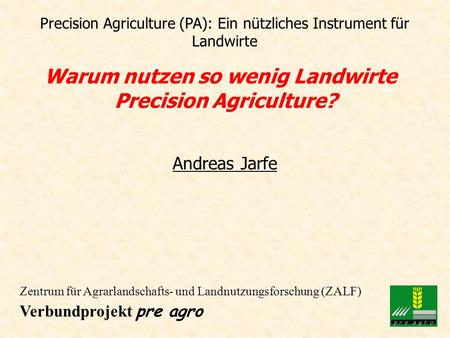 Precision Agriculture (PA): Ein nützliches Instrument für Landwirte Warum nutzen so wenig Landwirte Precision Agriculture? Andreas Jarfe Zentrum für Agrarlandschafts-