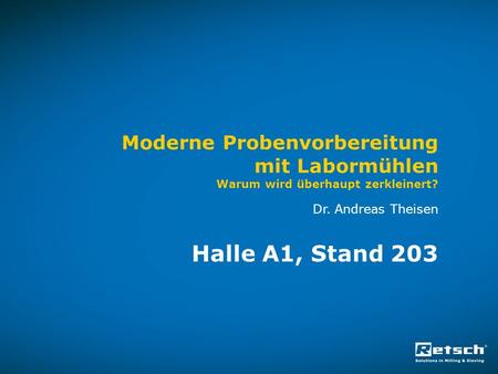 Moderne Probenvorbereitung mit Labormühlen Warum wird überhaupt zerkleinert? Dr. Andreas Theisen Halle A1, Stand 203.