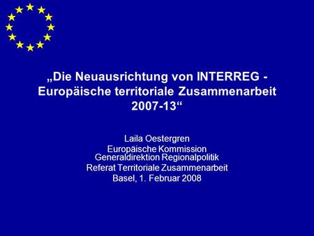 Die Neuausrichtung von INTERREG - Europäische territoriale Zusammenarbeit 2007-13 Laila Oestergren Europäische Kommission Generaldirektion Regionalpolitik.