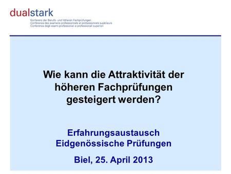 Wie kann die Attraktivität der höheren Fachprüfungen gesteigert werden? Erfahrungsaustausch Eidgenössische Prüfungen Biel, 25. April 2013.